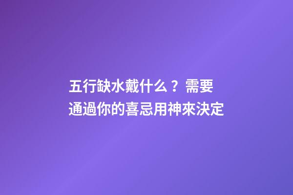 五行缺水戴什么？需要通過你的喜忌用神來決定